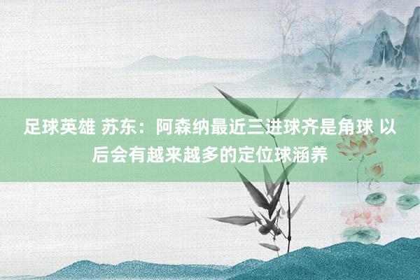 足球英雄 苏东：阿森纳最近三进球齐是角球 以后会有越来越多的定位球涵养