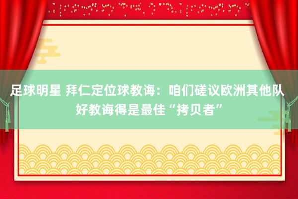 足球明星 拜仁定位球教诲：咱们磋议欧洲其他队 好教诲得是最佳“拷贝者”