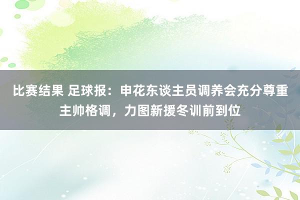 比赛结果 足球报：申花东谈主员调养会充分尊重主帅格调，力图新援冬训前到位