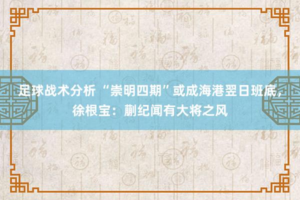 足球战术分析 “崇明四期”或成海港翌日班底，徐根宝：蒯纪闻有大将之风