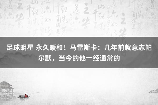 足球明星 永久暖和！马雷斯卡：几年前就意志帕尔默，当今的他一经通常的