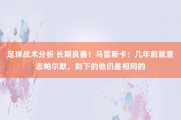 足球战术分析 长期良善！马雷斯卡：几年前就意志帕尔默，刻下的他仍是相同的