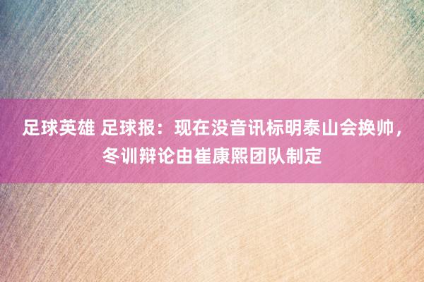 足球英雄 足球报：现在没音讯标明泰山会换帅，冬训辩论由崔康熙团队制定