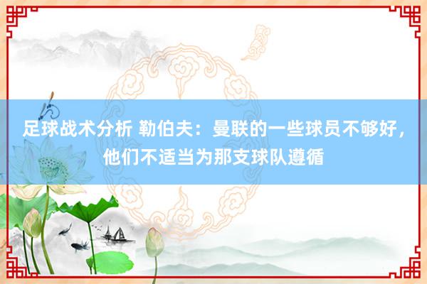 足球战术分析 勒伯夫：曼联的一些球员不够好，他们不适当为那支球队遵循