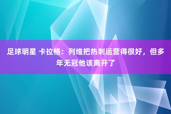 足球明星 卡拉格：列维把热刺运营得很好，但多年无冠他该离开了