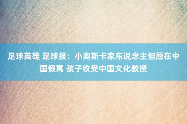 足球英雄 足球报：小奥斯卡家东说念主但愿在中国假寓 孩子收受中国文化教授