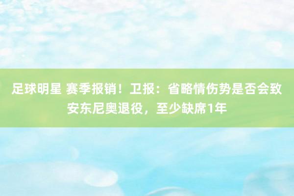 足球明星 赛季报销！卫报：省略情伤势是否会致安东尼奥退役，至少缺席1年