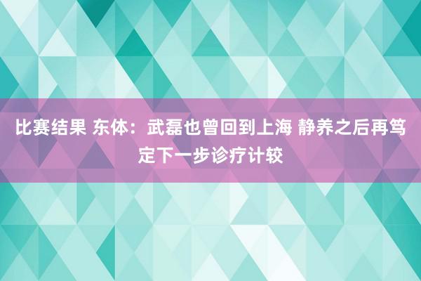 比赛结果 东体：武磊也曾回到上海 静养之后再笃定下一步诊疗计较