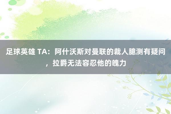 足球英雄 TA：阿什沃斯对曼联的裁人臆测有疑问，拉爵无法容忍他的魄力