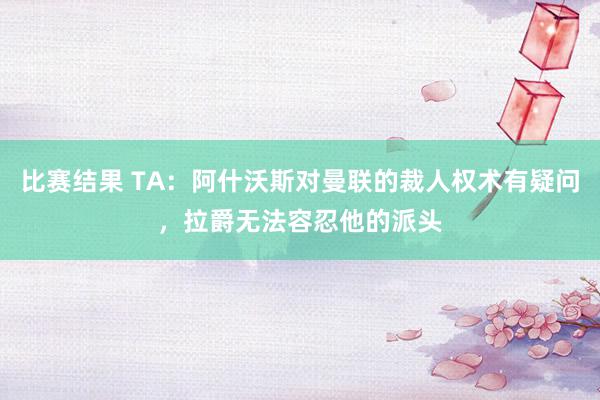 比赛结果 TA：阿什沃斯对曼联的裁人权术有疑问，拉爵无法容忍他的派头