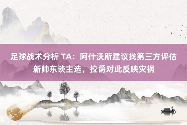 足球战术分析 TA：阿什沃斯建议找第三方评估新帅东谈主选，拉爵对此反映灾祸