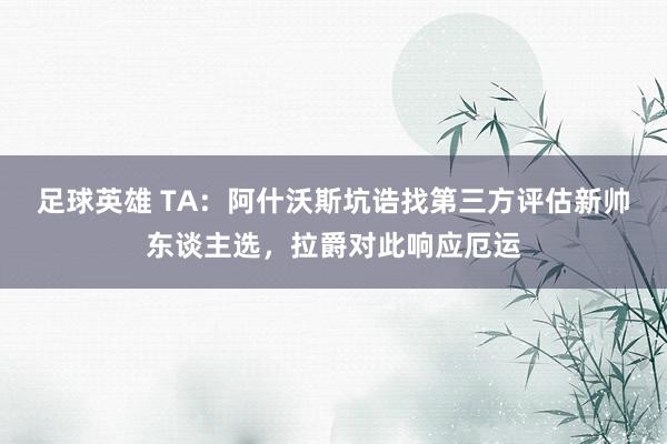 足球英雄 TA：阿什沃斯坑诰找第三方评估新帅东谈主选，拉爵对此响应厄运