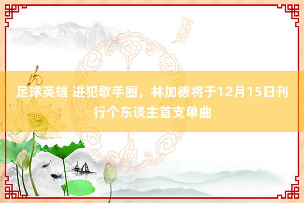 足球英雄 进犯歌手圈，林加德将于12月15日刊行个东谈主首支单曲