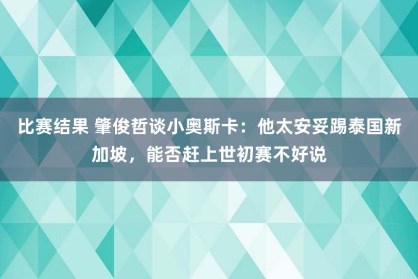 比赛结果 肇俊哲谈小奥斯卡：他太安妥踢泰国新加坡，能否赶上世初赛不好说