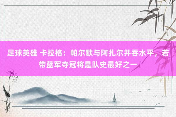 足球英雄 卡拉格：帕尔默与阿扎尔并吞水平，若带蓝军夺冠将是队史最好之一