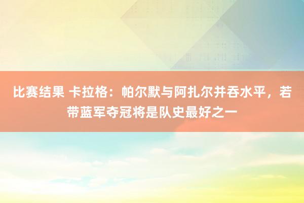 比赛结果 卡拉格：帕尔默与阿扎尔并吞水平，若带蓝军夺冠将是队史最好之一