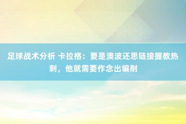 足球战术分析 卡拉格：要是澳波还思链接握教热刺，他就需要作念出编削