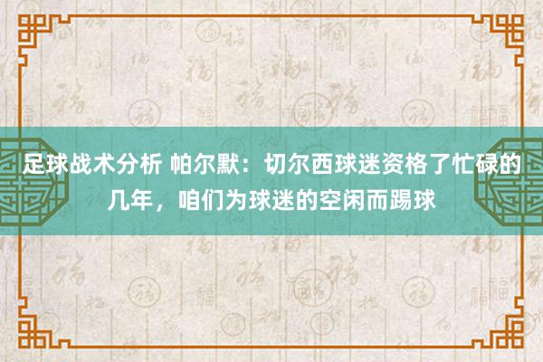 足球战术分析 帕尔默：切尔西球迷资格了忙碌的几年，咱们为球迷的空闲而踢球