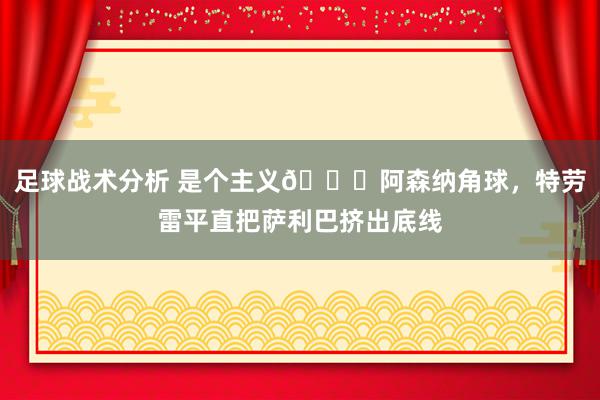 足球战术分析 是个主义😂阿森纳角球，特劳雷平直把萨利巴挤出底线