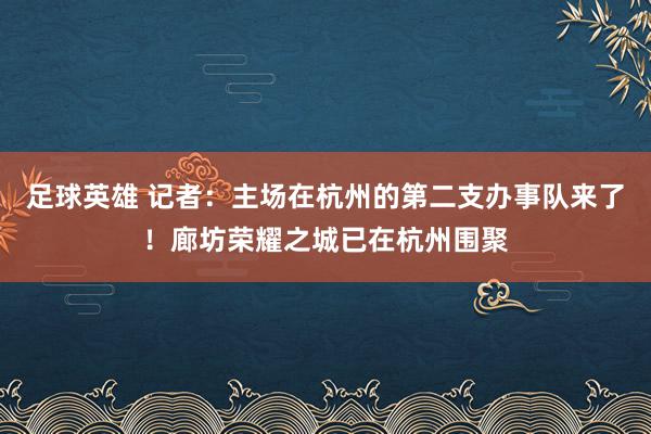 足球英雄 记者：主场在杭州的第二支办事队来了！廊坊荣耀之城已在杭州围聚