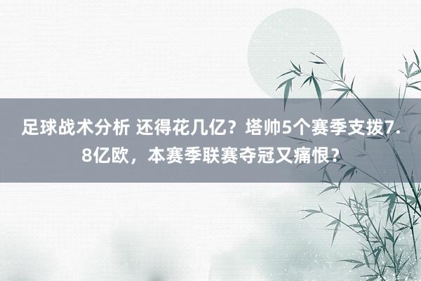 足球战术分析 还得花几亿？塔帅5个赛季支拨7.8亿欧，本赛季联赛夺冠又痛恨？