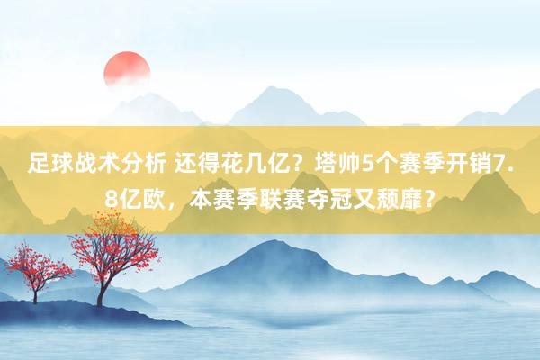 足球战术分析 还得花几亿？塔帅5个赛季开销7.8亿欧，本赛季联赛夺冠又颓靡？