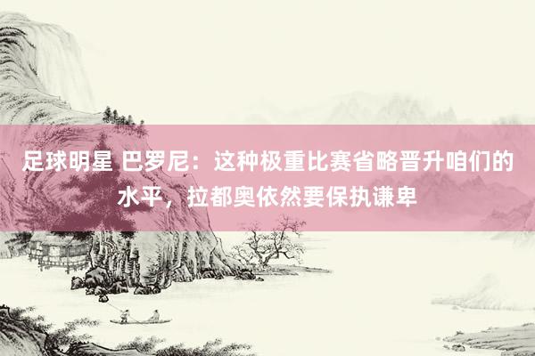 足球明星 巴罗尼：这种极重比赛省略晋升咱们的水平，拉都奥依然要保执谦卑