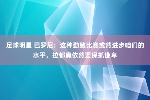 足球明星 巴罗尼：这种勤勉比赛或然进步咱们的水平，拉都奥依然要保抓谦卑