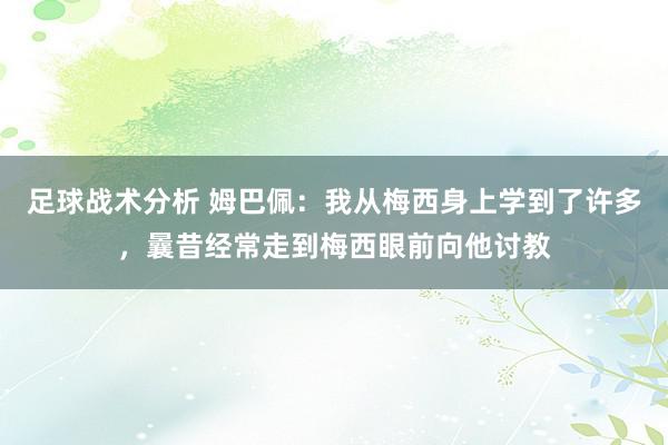 足球战术分析 姆巴佩：我从梅西身上学到了许多，曩昔经常走到梅西眼前向他讨教