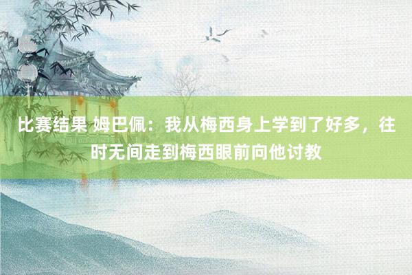 比赛结果 姆巴佩：我从梅西身上学到了好多，往时无间走到梅西眼前向他讨教