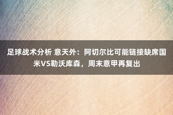 足球战术分析 意天外：阿切尔比可能链接缺席国米VS勒沃库森，周末意甲再复出