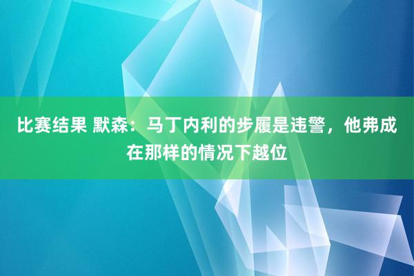 比赛结果 默森：马丁内利的步履是违警，他弗成在那样的情况下越位