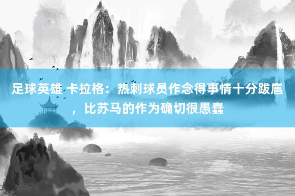 足球英雄 卡拉格：热刺球员作念得事情十分跋扈，比苏马的作为确切很愚蠢