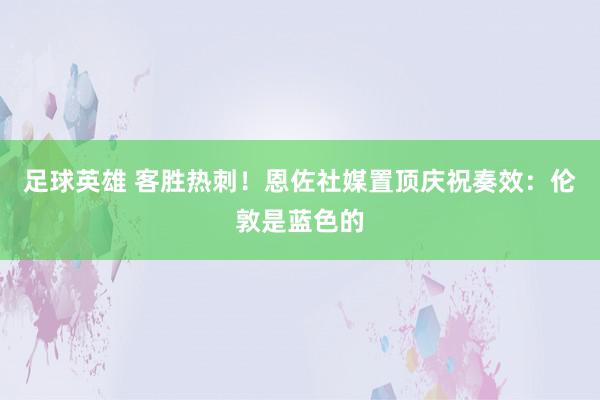 足球英雄 客胜热刺！恩佐社媒置顶庆祝奏效：伦敦是蓝色的