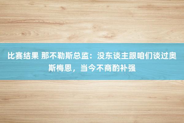 比赛结果 那不勒斯总监：没东谈主跟咱们谈过奥斯梅恩，当今不商酌补强