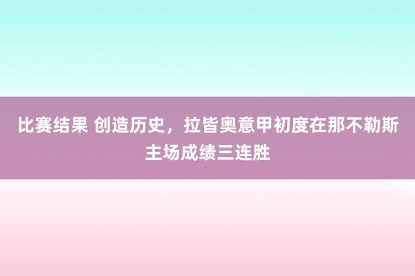 比赛结果 创造历史，拉皆奥意甲初度在那不勒斯主场成绩三连胜