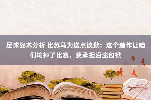 足球战术分析 比苏马为送点谈歉：这个造作让咱们输掉了比赛，我承担沿途包袱