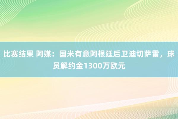 比赛结果 阿媒：国米有意阿根廷后卫迪切萨雷，球员解约金1300万欧元