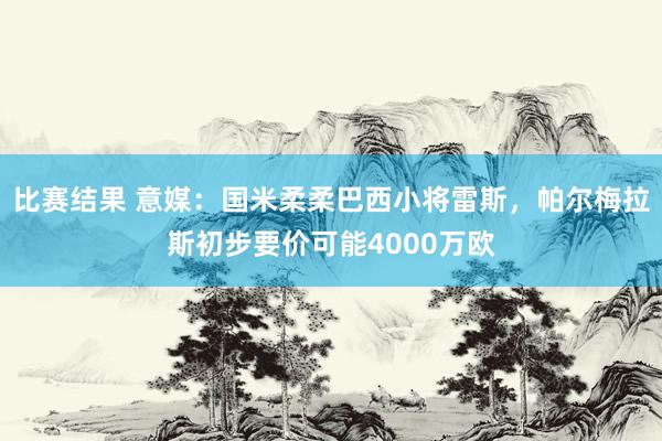 比赛结果 意媒：国米柔柔巴西小将雷斯，帕尔梅拉斯初步要价可能4000万欧