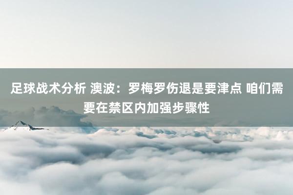 足球战术分析 澳波：罗梅罗伤退是要津点 咱们需要在禁区内加强步骤性