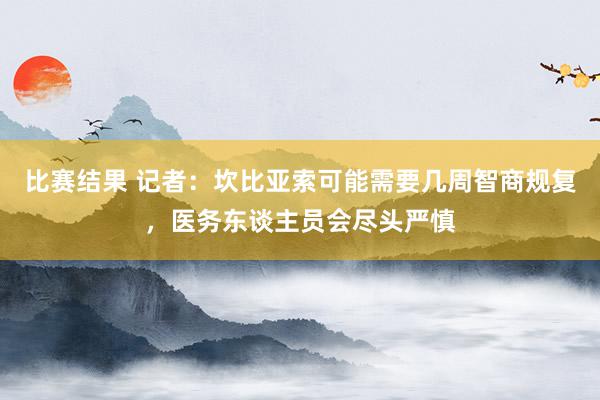 比赛结果 记者：坎比亚索可能需要几周智商规复，医务东谈主员会尽头严慎