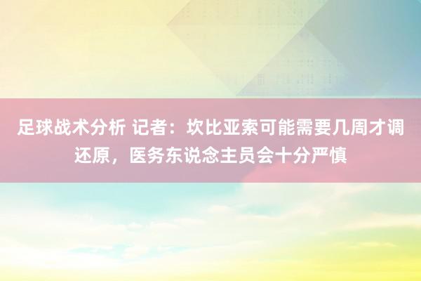 足球战术分析 记者：坎比亚索可能需要几周才调还原，医务东说念主员会十分严慎