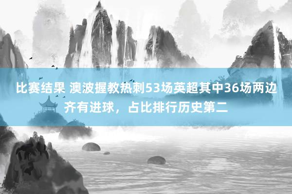 比赛结果 澳波握教热刺53场英超其中36场两边齐有进球，占比排行历史第二