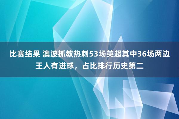 比赛结果 澳波抓教热刺53场英超其中36场两边王人有进球，占比排行历史第二