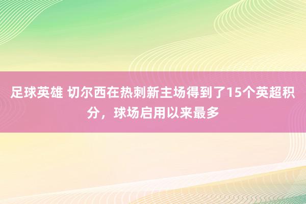 足球英雄 切尔西在热刺新主场得到了15个英超积分，球场启用以来最多