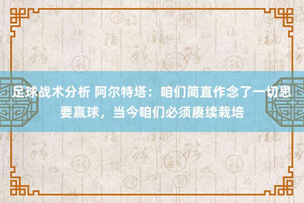 足球战术分析 阿尔特塔：咱们简直作念了一切思要赢球，当今咱们必须赓续栽培