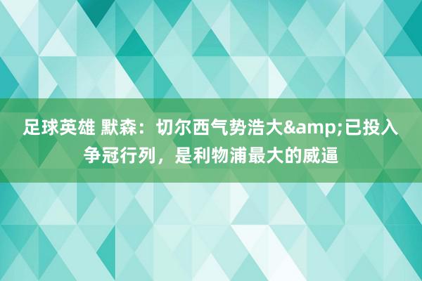 足球英雄 默森：切尔西气势浩大&已投入争冠行列，是利物浦最大的威逼