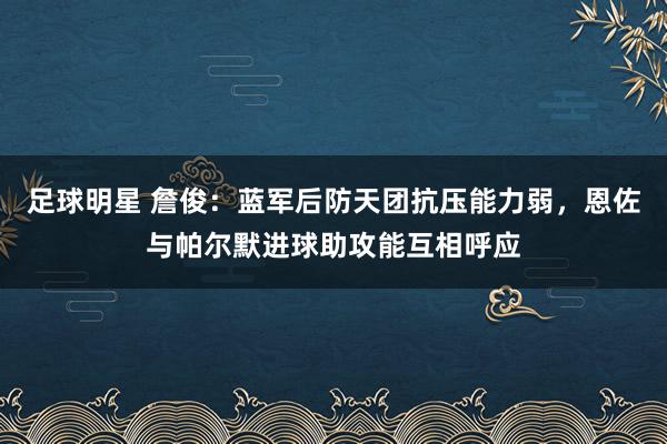 足球明星 詹俊：蓝军后防天团抗压能力弱，恩佐与帕尔默进球助攻能互相呼应