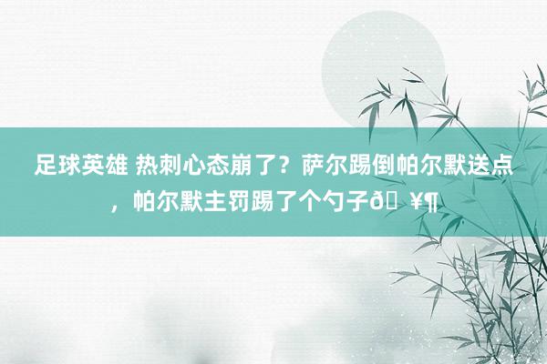 足球英雄 热刺心态崩了？萨尔踢倒帕尔默送点，帕尔默主罚踢了个勺子🥶