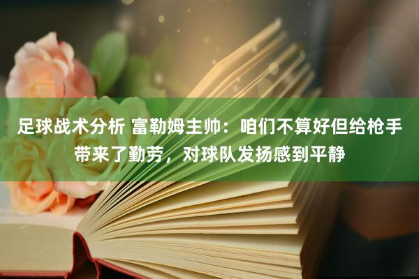 足球战术分析 富勒姆主帅：咱们不算好但给枪手带来了勤劳，对球队发扬感到平静